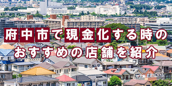 府中市で現金化する時のおすすめの店舗を紹介